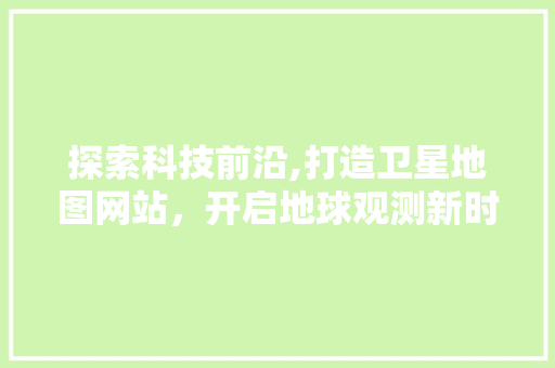 探索科技前沿,打造卫星地图网站，开启地球观测新时代