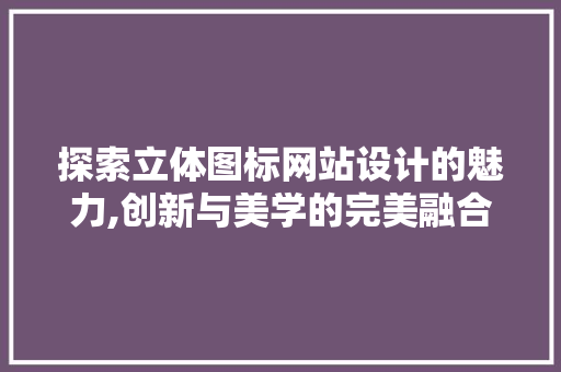 探索立体图标网站设计的魅力,创新与美学的完美融合