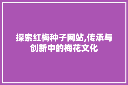 探索红梅种子网站,传承与创新中的梅花文化