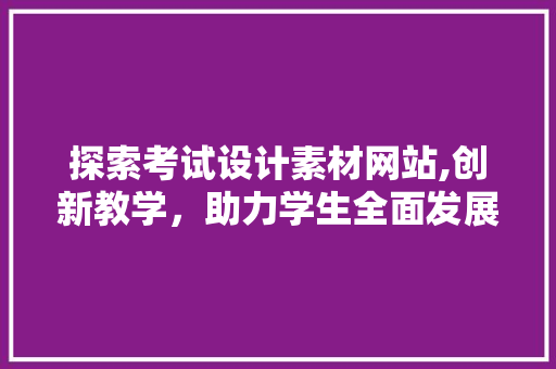 探索考试设计素材网站,创新教学，助力学生全面发展