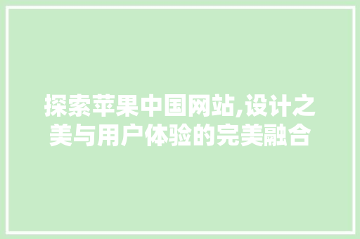 探索苹果中国网站,设计之美与用户体验的完美融合