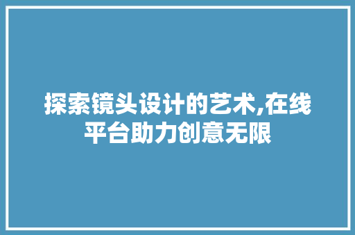 探索镜头设计的艺术,在线平台助力创意无限