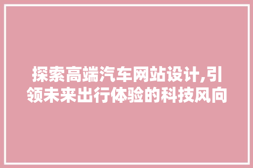 探索高端汽车网站设计,引领未来出行体验的科技风向标