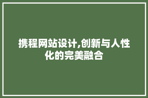 携程网站设计,创新与人性化的完美融合