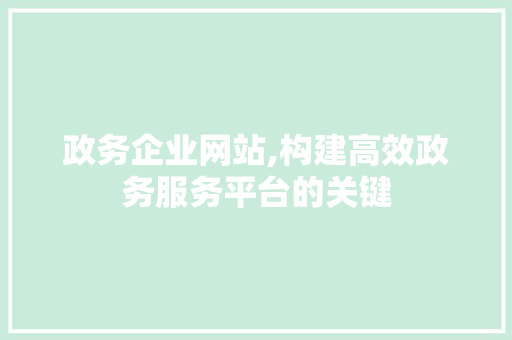 政务企业网站,构建高效政务服务平台的关键