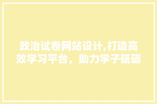 政治试卷网站设计,打造高效学习平台，助力学子砥砺前行