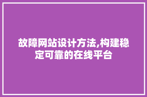 故障网站设计方法,构建稳定可靠的在线平台