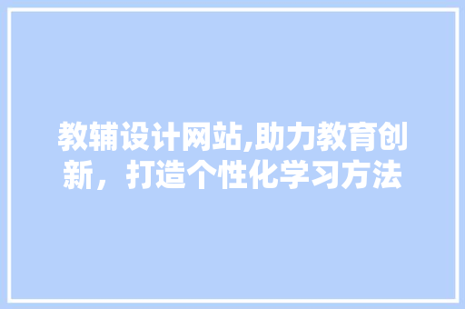 教辅设计网站,助力教育创新，打造个性化学习方法