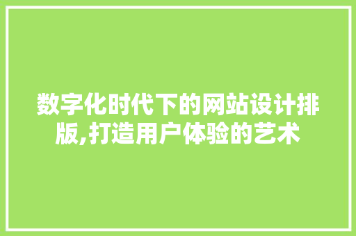 数字化时代下的网站设计排版,打造用户体验的艺术