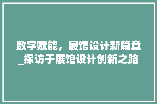 数字赋能，展馆设计新篇章_探访于展馆设计创新之路 Angular