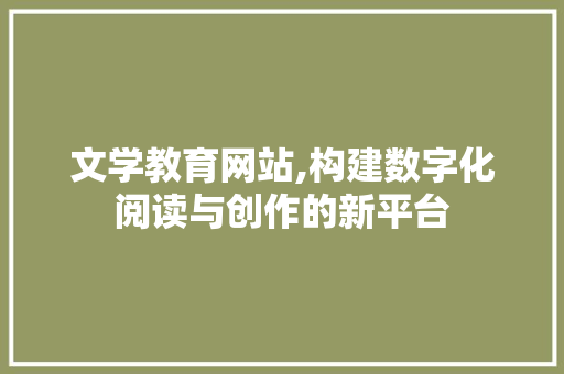 文学教育网站,构建数字化阅读与创作的新平台