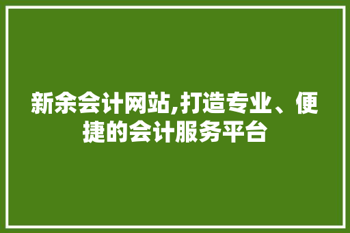 新余会计网站,打造专业、便捷的会计服务平台