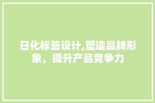 日化标签设计,塑造品牌形象，提升产品竞争力