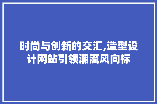 时尚与创新的交汇,造型设计网站引领潮流风向标 PHP