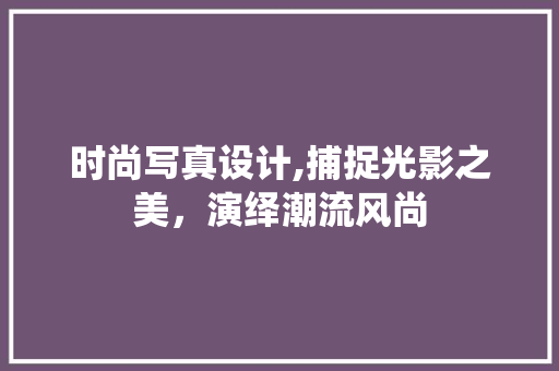 时尚写真设计,捕捉光影之美，演绎潮流风尚