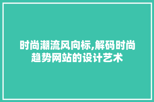 时尚潮流风向标,解码时尚趋势网站的设计艺术