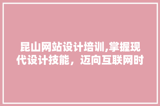 昆山网站设计培训,掌握现代设计技能，迈向互联网时代