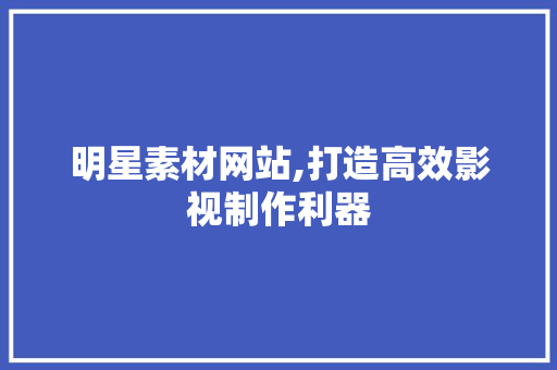 明星素材网站,打造高效影视制作利器