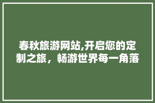 春秋旅游网站,开启您的定制之旅，畅游世界每一角落