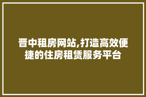 晋中租房网站,打造高效便捷的住房租赁服务平台