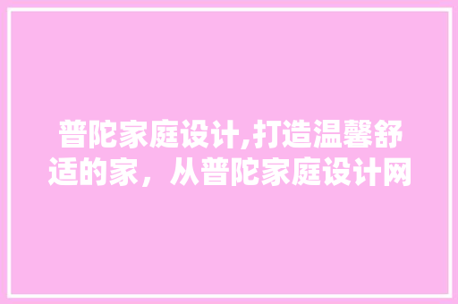 普陀家庭设计,打造温馨舒适的家，从普陀家庭设计网站开始