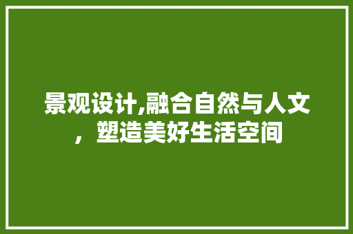 景观设计,融合自然与人文，塑造美好生活空间