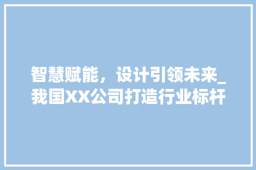 智慧赋能，设计引领未来_我国XX公司打造行业标杆