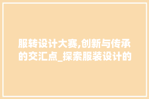 服转设计大赛,创新与传承的交汇点_探索服装设计的新未来