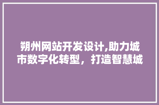 朔州网站开发设计,助力城市数字化转型，打造智慧城市新篇章 HTML