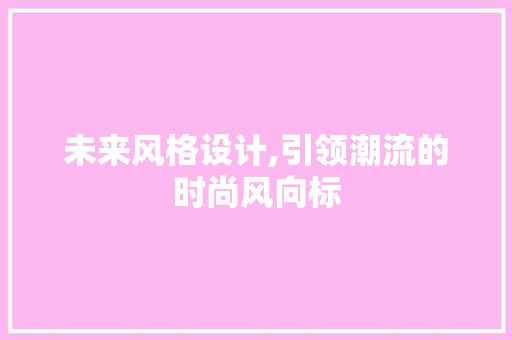 未来风格设计,引领潮流的时尚风向标