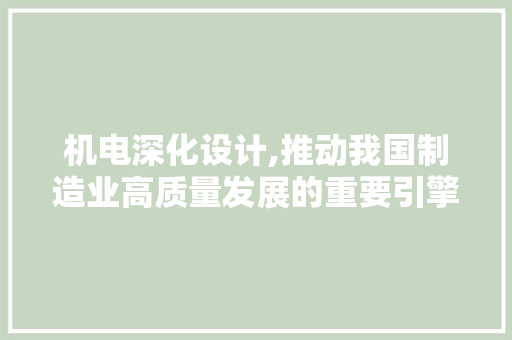 机电深化设计,推动我国制造业高质量发展的重要引擎