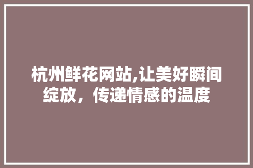 杭州鲜花网站,让美好瞬间绽放，传递情感的温度