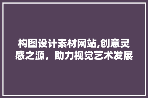 构图设计素材网站,创意灵感之源，助力视觉艺术发展