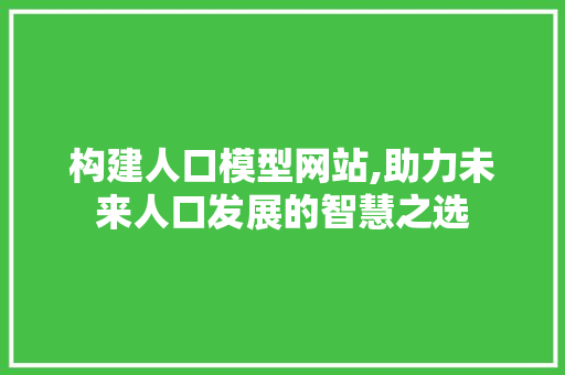 构建人口模型网站,助力未来人口发展的智慧之选