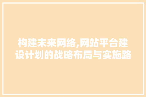 构建未来网络,网站平台建设计划的战略布局与实施路径