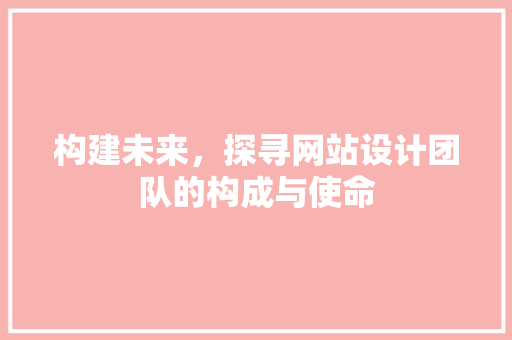 构建未来，探寻网站设计团队的构成与使命