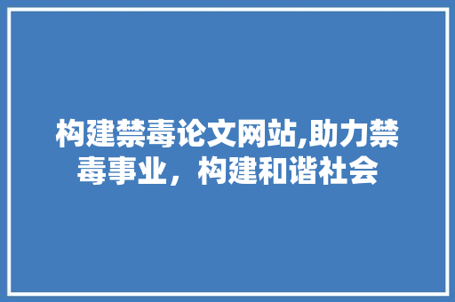 构建禁毒论文网站,助力禁毒事业，构建和谐社会