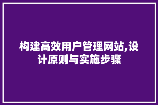 构建高效用户管理网站,设计原则与实施步骤 SQL