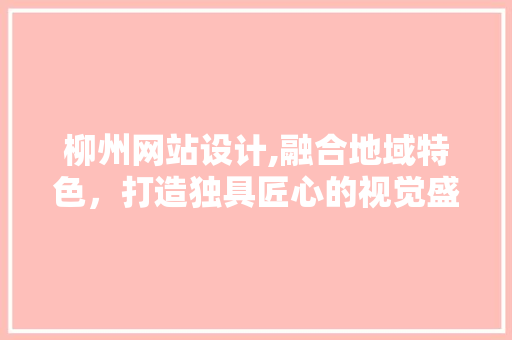 柳州网站设计,融合地域特色，打造独具匠心的视觉盛宴