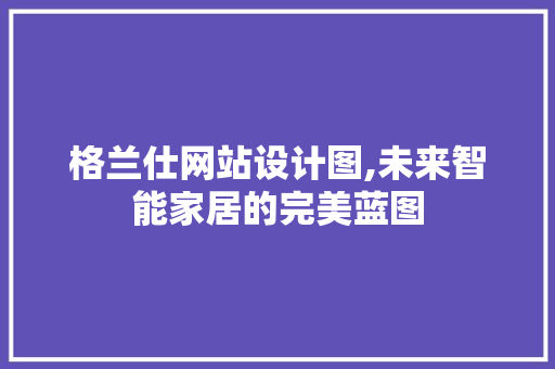 格兰仕网站设计图,未来智能家居的完美蓝图 SQL