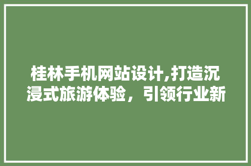 桂林手机网站设计,打造沉浸式旅游体验，引领行业新潮流