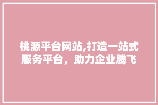 桃源平台网站,打造一站式服务平台，助力企业腾飞