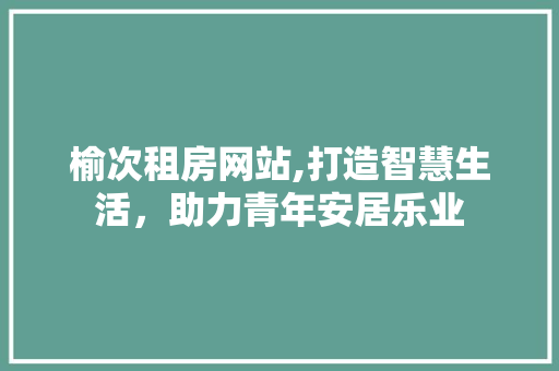 榆次租房网站,打造智慧生活，助力青年安居乐业