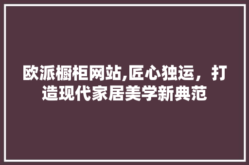 欧派橱柜网站,匠心独运，打造现代家居美学新典范