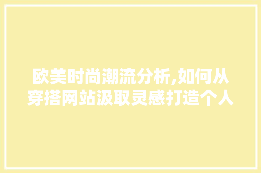 欧美时尚潮流分析,如何从穿搭网站汲取灵感打造个人风格