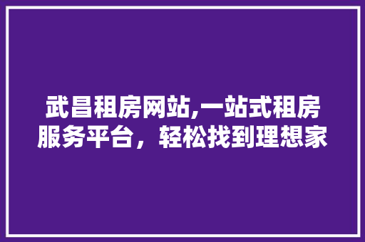 武昌租房网站,一站式租房服务平台，轻松找到理想家园