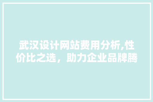 武汉设计网站费用分析,性价比之选，助力企业品牌腾飞 SQL