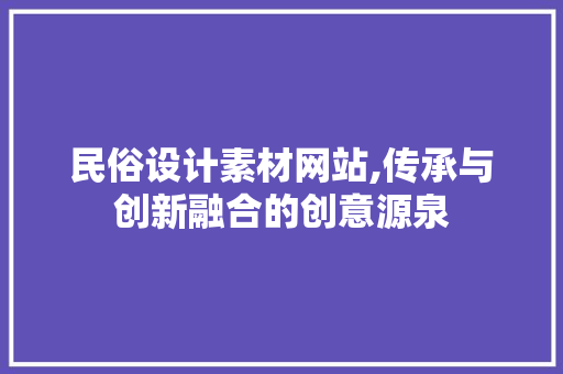 民俗设计素材网站,传承与创新融合的创意源泉 Java