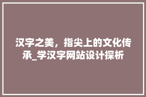 汉字之美，指尖上的文化传承_学汉字网站设计探析