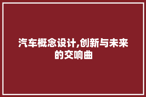 汽车概念设计,创新与未来的交响曲